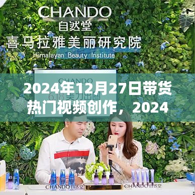 2024年带货视频创作指南，打造吸引眼球的热门带货内容
