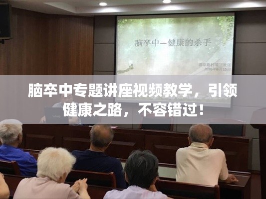 脑卒中专题讲座视频教学，引领健康之路，不容错过！