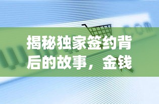 揭秘独家签约背后的故事，金钱收益缺失引发深度思考