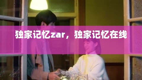 独家记忆zar，独家记忆在线 