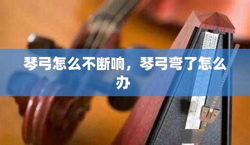 琴弓怎么不断响，琴弓弯了怎么办 