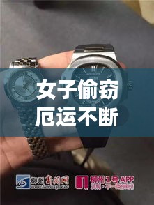 女子偷窃厄运不断，女子偷走价值58万物品,包括手表和手机 