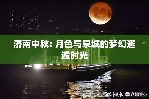 济南中秋: 月色与泉城的梦幻邂逅时光