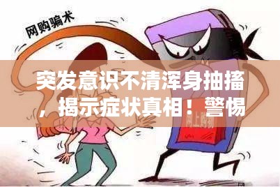 突发意识不清浑身抽搐，揭示症状真相！警惕身体突发状况！