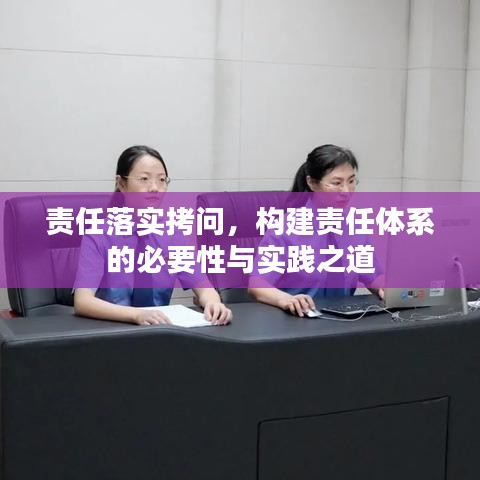 责任落实拷问，构建责任体系的必要性与实践之道