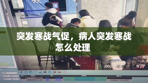 突发寒战气促，病人突发寒战怎么处理 