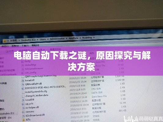 电脑自动下载之谜，原因探究与解决方案