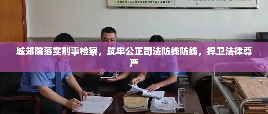 城郊院落实刑事检察，筑牢公正司法防线防线，捍卫法律尊严
