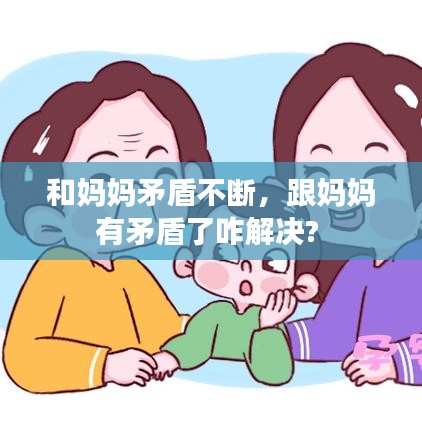和妈妈矛盾不断，跟妈妈有矛盾了咋解决? 