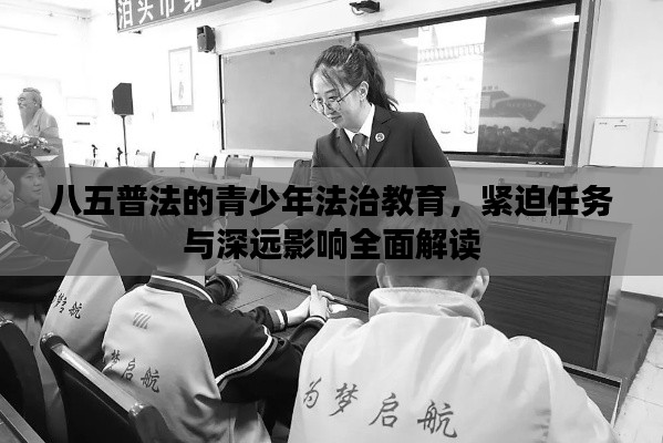 八五普法的青少年法治教育，紧迫任务与深远影响全面解读