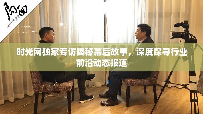 时光网独家专访揭秘幕后故事，深度探寻行业前沿动态报道