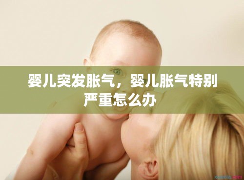 婴儿突发胀气，婴儿胀气特别严重怎么办 