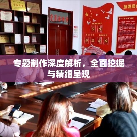 专题制作深度解析，全面挖掘与精细呈现