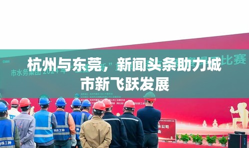 杭州与东莞，新闻头条助力城市新飞跃发展
