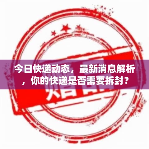 今日快递动态，最新消息解析，你的快递是否需要拆封？