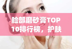 脸部磨砂膏TOP10排行榜，护肤新星助力打造完美肌肤的秘诀