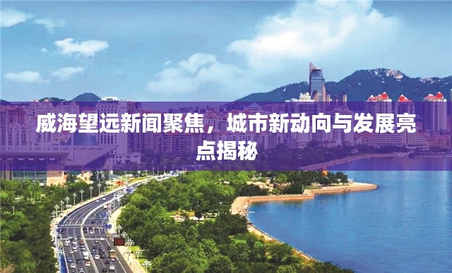 威海望远新闻聚焦，城市新动向与发展亮点揭秘