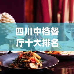 四川中档餐厅十大排名榜单揭晓，地道美食的绝佳去处，你不可错过！