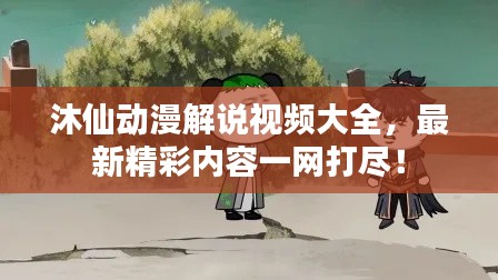 沐仙动漫解说视频大全，最新精彩内容一网打尽！