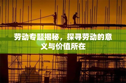 劳动专题揭秘，探寻劳动的意义与价值所在