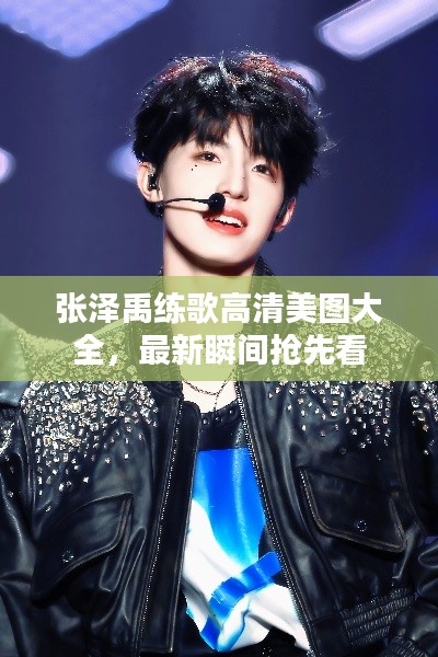 张泽禹练歌高清美图大全，最新瞬间抢先看