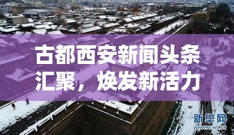 古都西安新闻头条汇聚，焕发新活力时代