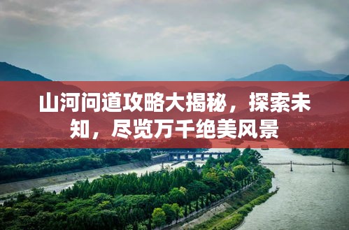 山河问道攻略大揭秘，探索未知，尽览万千绝美风景