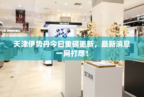 天津伊势丹今日重磅更新，最新消息一网打尽！