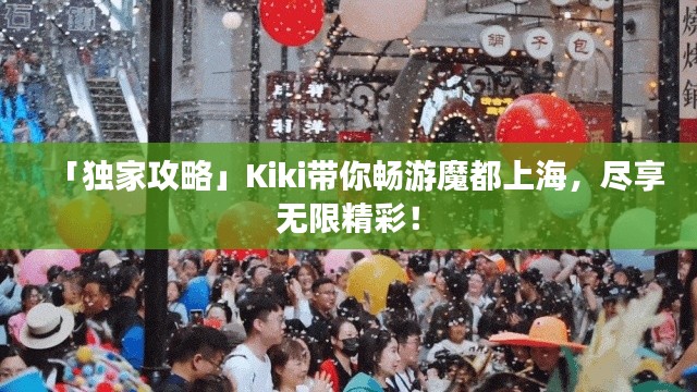 「独家攻略」Kiki带你畅游魔都上海，尽享无限精彩！