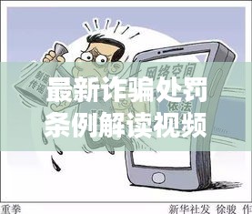 最新诈骗处罚条例解读视频，法律之剑斩断诈骗链条揭秘