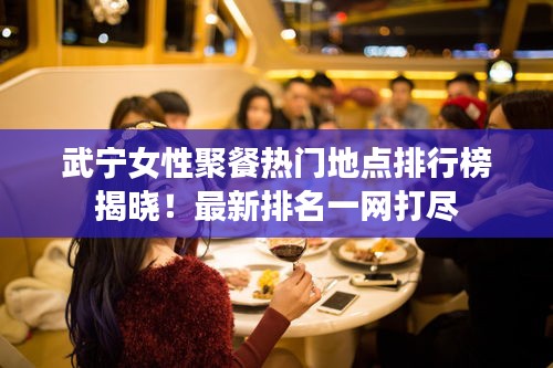 武宁女性聚餐热门地点排行榜揭晓！最新排名一网打尽