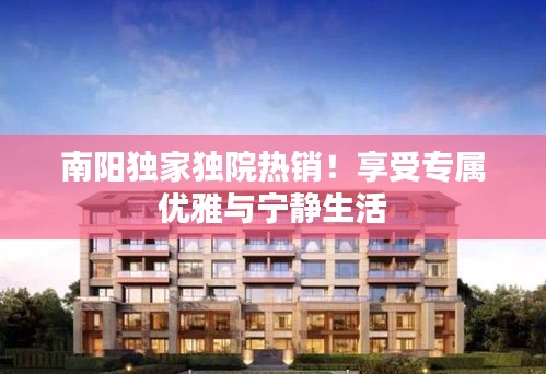 南阳独家独院热销！享受专属优雅与宁静生活