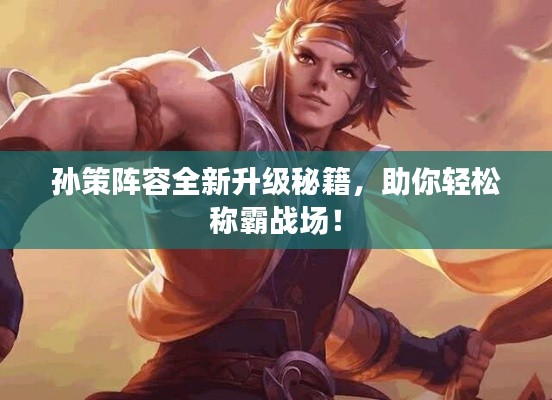 孙策阵容全新升级秘籍，助你轻松称霸战场！