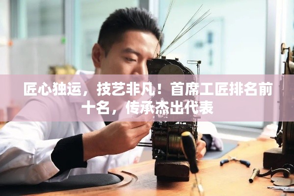 匠心独运，技艺非凡！首席工匠排名前十名，传承杰出代表