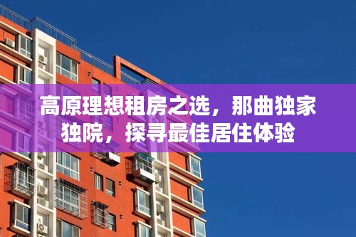 高原理想租房之选，那曲独家独院，探寻最佳居住体验