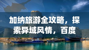 加纳旅游全攻略，探索异域风情，百度带你畅游非洲秘境！