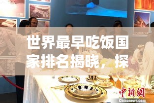 世界最早吃饭国家排名揭晓，探寻餐桌文化的起源与发展！