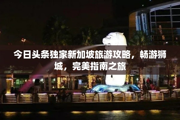 今日头条独家新加坡旅游攻略，畅游狮城，完美指南之旅