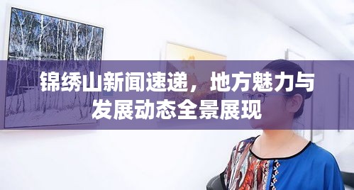锦绣山新闻速递，地方魅力与发展动态全景展现