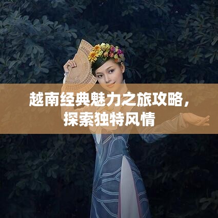 越南经典魅力之旅攻略，探索独特风情