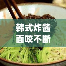 韩式炸酱面咬不断的原因揭秘与解决妙招！