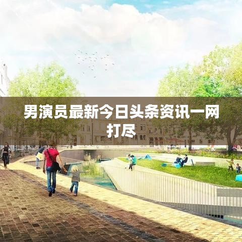 男演员最新今日头条资讯一网打尽