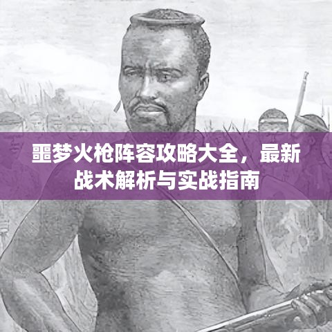 噩梦火枪阵容攻略大全，最新战术解析与实战指南