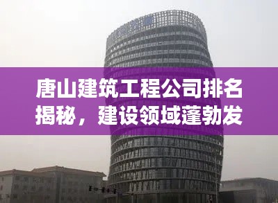唐山建筑工程公司排名揭秘，建设领域蓬勃发展，实力企业一览无余