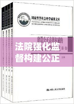 法院强化监督构建公正高效司法体系，监督落实，正义可见