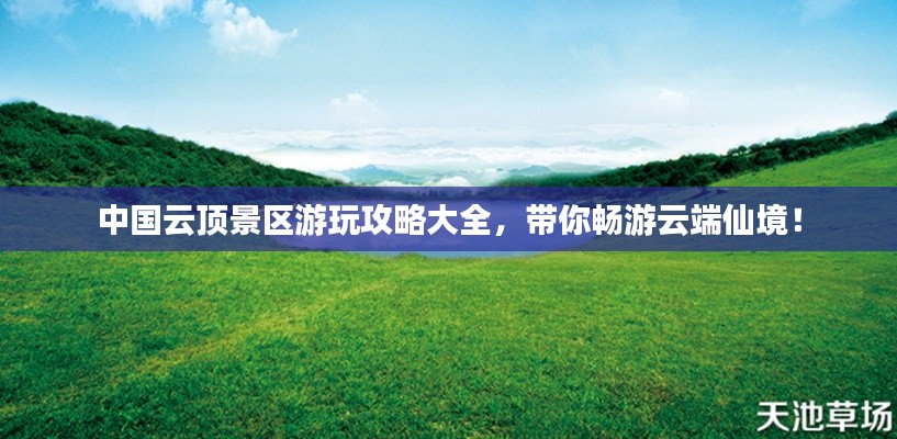中国云顶景区游玩攻略大全，带你畅游云端仙境！
