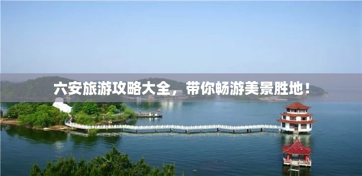 六安旅游攻略大全，带你畅游美景胜地！