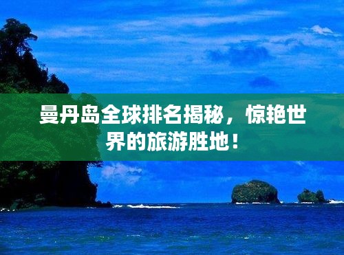 曼丹岛全球排名揭秘，惊艳世界的旅游胜地！