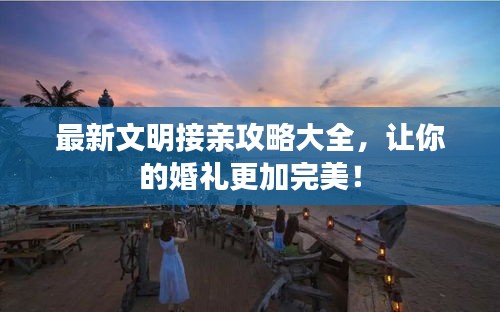 最新文明接亲攻略大全，让你的婚礼更加完美！