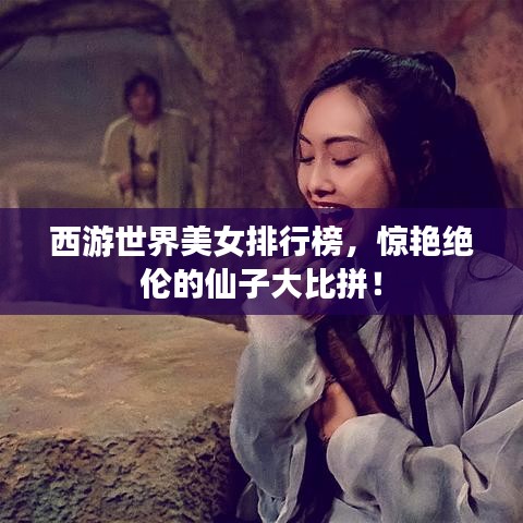 西游世界美女排行榜，惊艳绝伦的仙子大比拼！